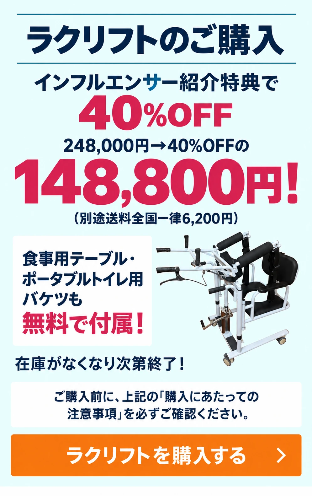 ラクリフトのご購入。木下 淳様 紹介特典で40％OFF。食事用テーブル・ポータブルトイレ用バケツも無料で付属！在庫がなくなり次第終了！ご購入前に、上記の「購入にあたっての注意事項」を必ずご確認ください。248,000円→40%OFFの148,800円！ (別途送料全国一律6,200円)